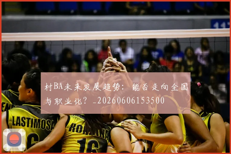 村BA未来发展趋势:能否走向全国与职业化?_20260606153500